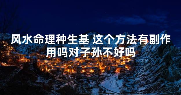 风水命理种生基 这个方法有副作用吗对子孙不好吗
